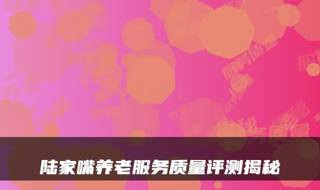 陆家嘴养老服务质量评测揭秘