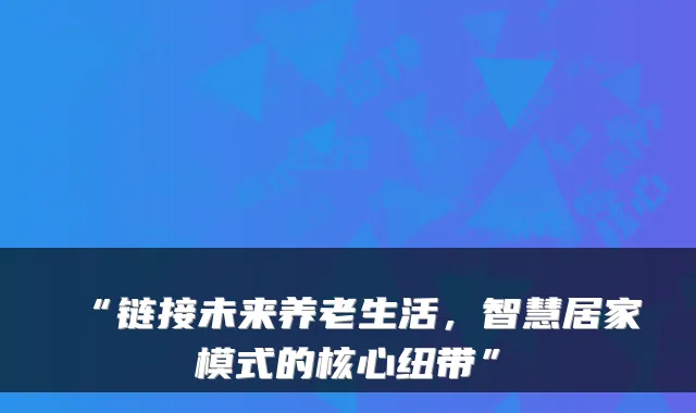 “链接未来养老生活,智慧居家模式的核心纽带”