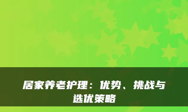 居家养老护理：优势、挑战与选优策略