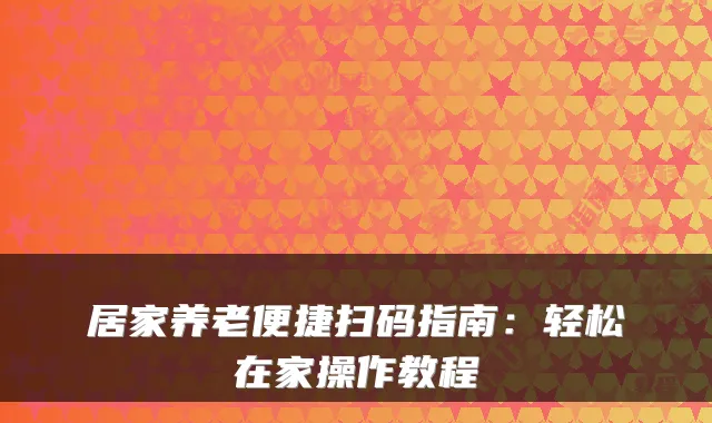 居家养老便捷扫码指南：轻松在家操作教程