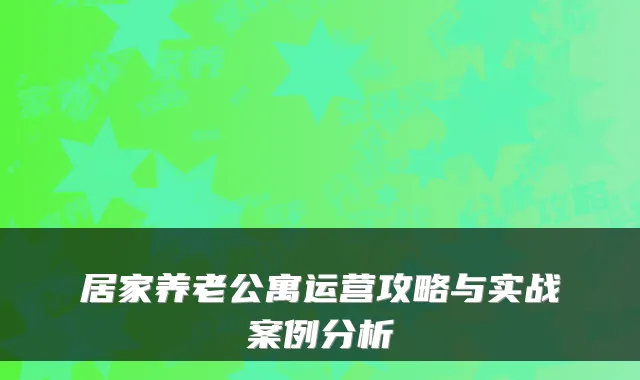 居家养老公寓运营攻略与实战案例分析