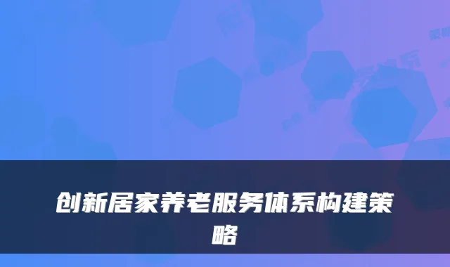 创新居家养老服务体系构建策略