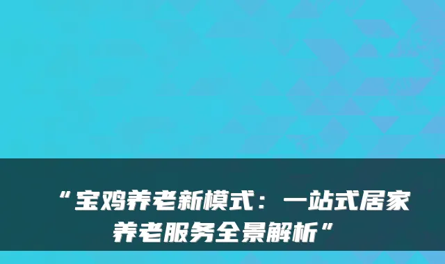“宝鸡养老新模式:一站式居家养老服务全景解析”