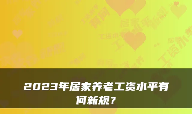 2023年居家养老工资水平有何新规?