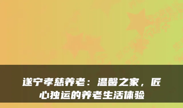 遂宁孝慈养老:温馨之家,匠心独运的养老生活体验