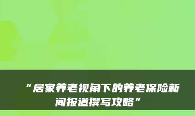 “居家养老视角下的养老保险新闻报道撰写攻略”