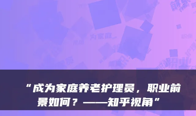 “成为家庭养老护理员,职业前景如何?——知乎视角”