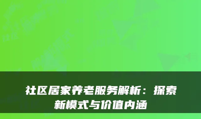 社区居家养老服务解析：探索新模式与价值内涵