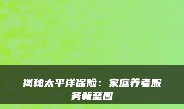 揭秘太平洋保险:家庭养老服务新蓝图