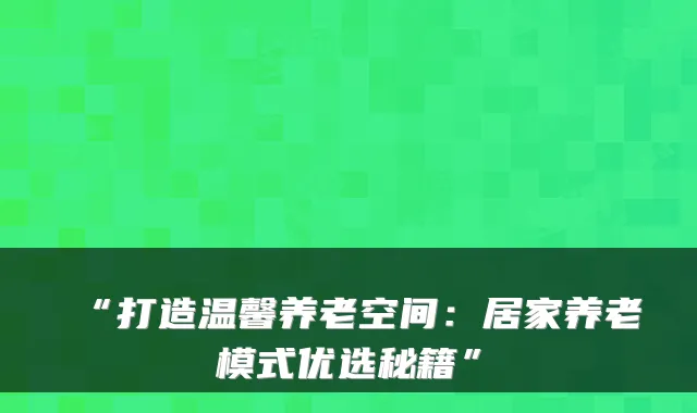“打造温馨养老空间:居家养老模式优选秘籍”