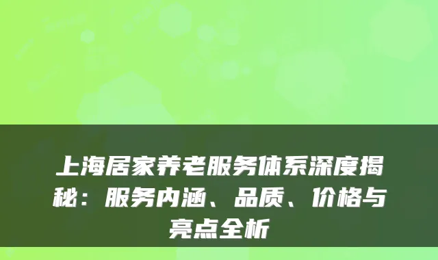上海居家养老服务体系深度揭秘:服务内涵、品质、价格与亮点全析