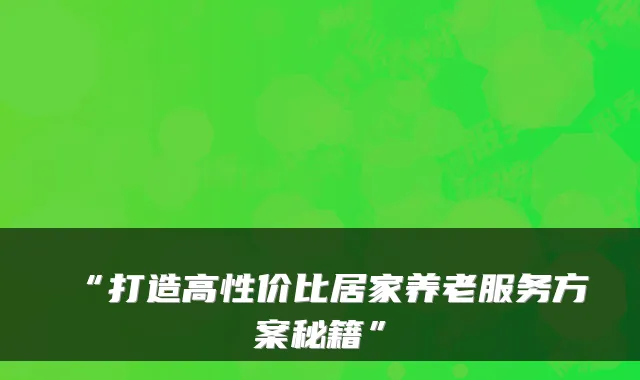 “打造高性价比居家养老服务方案秘籍”