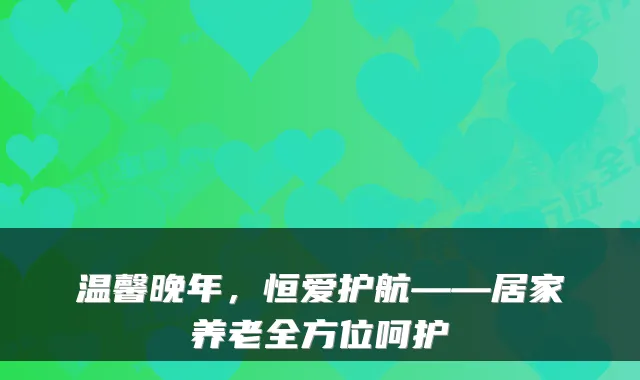 温馨晚年,恒爱护航——居家养老全方位呵护