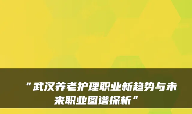 “武汉养老护理职业新趋势与未来职业图谱探析”