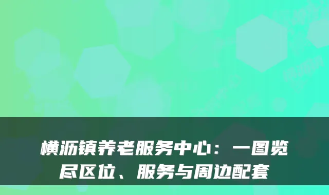 横沥镇养老服务中心：一图览尽区位、服务与周边配套