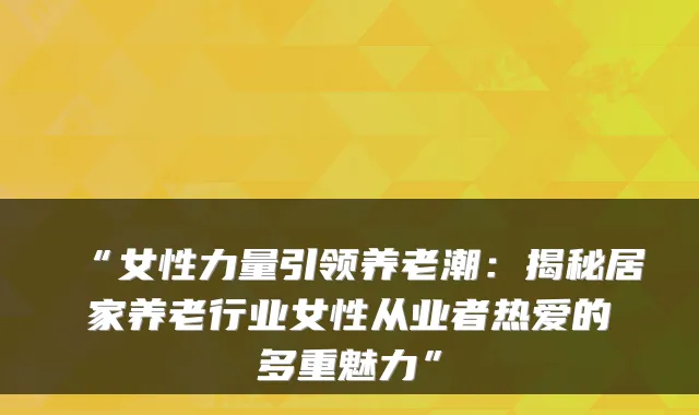 “女性力量引领养老潮:揭秘居家养老行业女性从业者热爱的多重魅力”