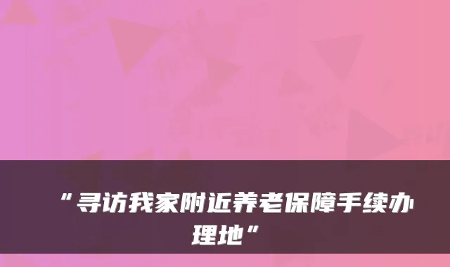 “寻访我家附近养老保障手续办理地”