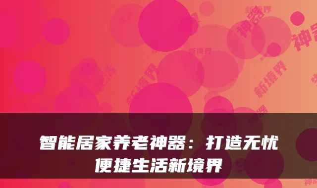 智能居家养老神器:打造无忧便捷生活新境界
