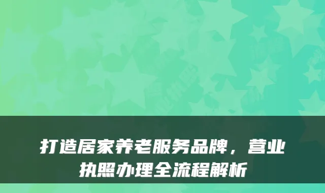 打造居家养老服务品牌，营业执照办理全流程解析
