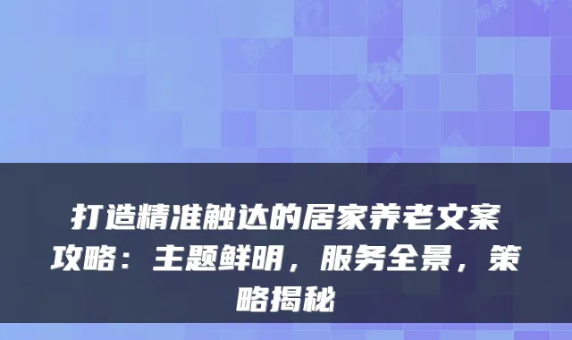 打造精准触达的居家养老文案攻略：主题鲜明，服务全景，策略揭秘