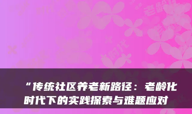 “传统社区养老新路径：老龄化时代下的实践探索与难题应对