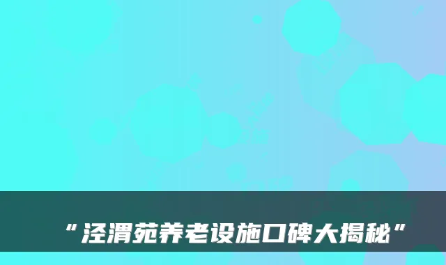 “泾渭苑养老设施口碑大揭秘”