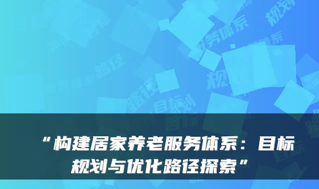 “构建居家养老服务体系:目标规划与优化路径探索”