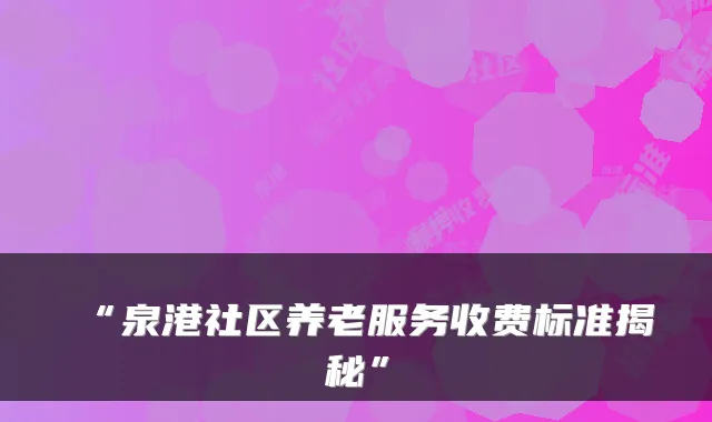 “泉港社区养老服务收费标准揭秘”