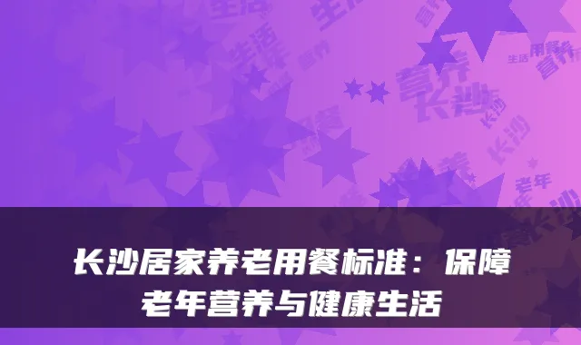 长沙居家养老用餐标准:保障老年营养与健康生活