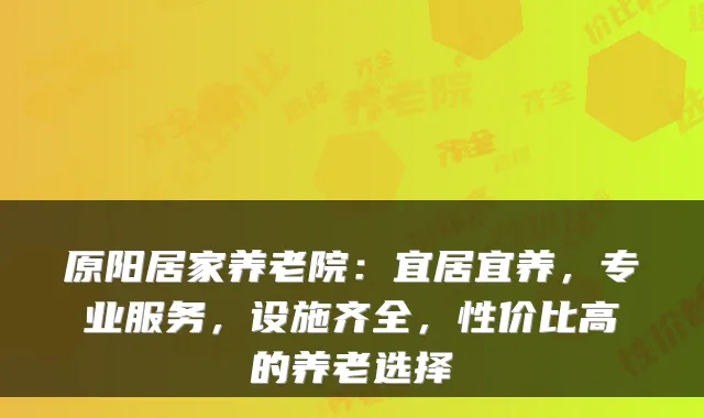 原阳居家养老院:宜居宜养,专业服务,设施齐全,性价比高的养老选择