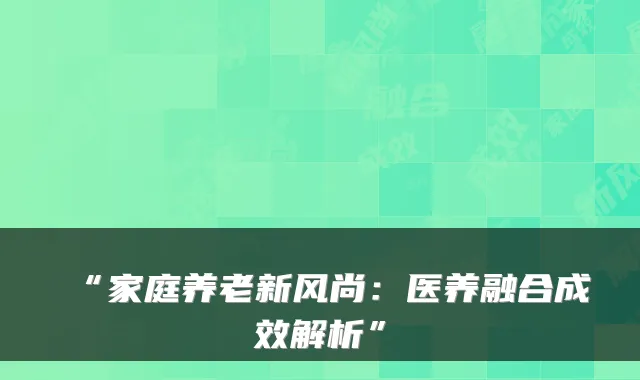 “家庭养老新风尚:医养融合成效解析”