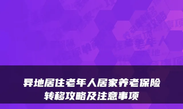 异地居住老年人居家养老保险转移攻略及注意事项