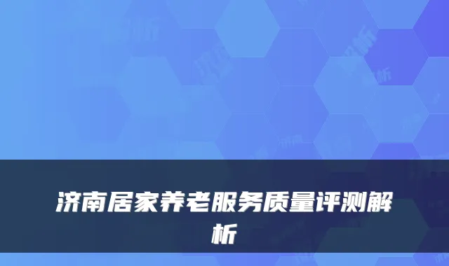 济南居家养老服务质量评测解析