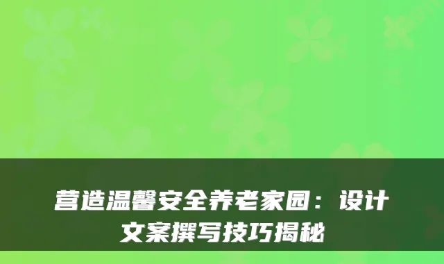 营造温馨安全养老家园:设计文案撰写技巧揭秘