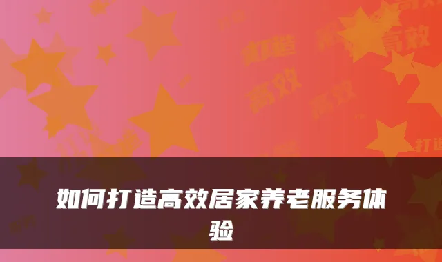 如何打造高效居家养老服务体验