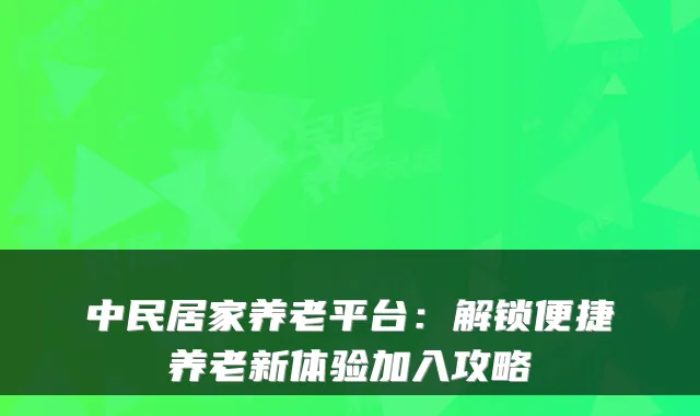 中民居家养老平台：解锁便捷养老新体验加入攻略