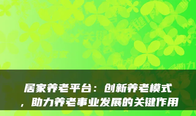 居家养老平台:创新养老模式,助力养老事业发展的关键作用