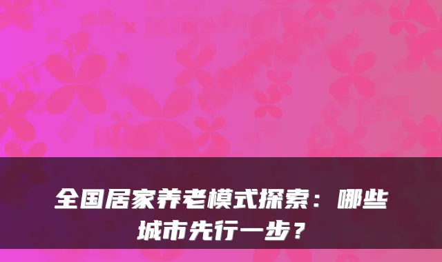 全国居家养老模式探索：哪些城市先行一步？