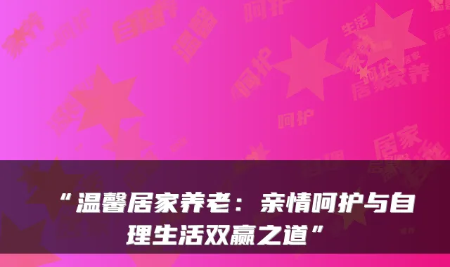 “温馨居家养老:亲情呵护与自理生活双赢之道”