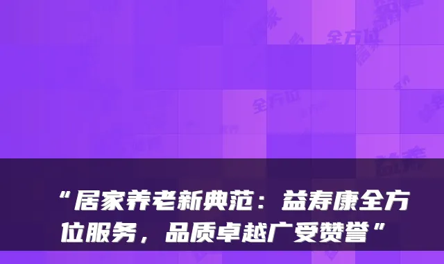 “居家养老新典范:益寿康全方位服务,品质卓越广受赞誉”