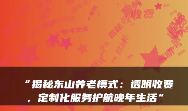 “揭秘东山养老模式:透明收费,定制化服务护航晚年生活”