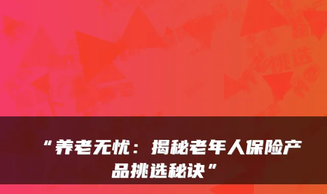 “养老无忧:揭秘老年人保险产品挑选秘诀”