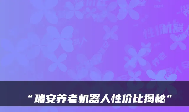“瑞安养老机器人性价比揭秘”