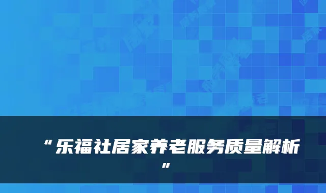 “乐福社居家养老服务质量解析”