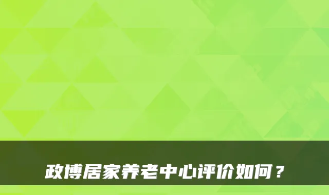 政博居家养老中心评价如何?