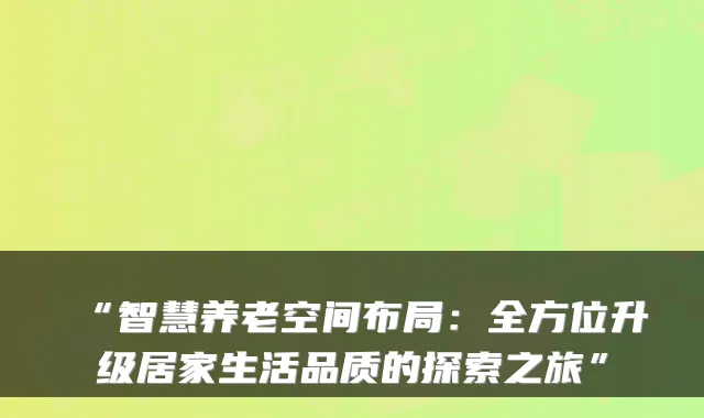 “智慧养老空间布局:全方位升级居家生活品质的探索之旅”