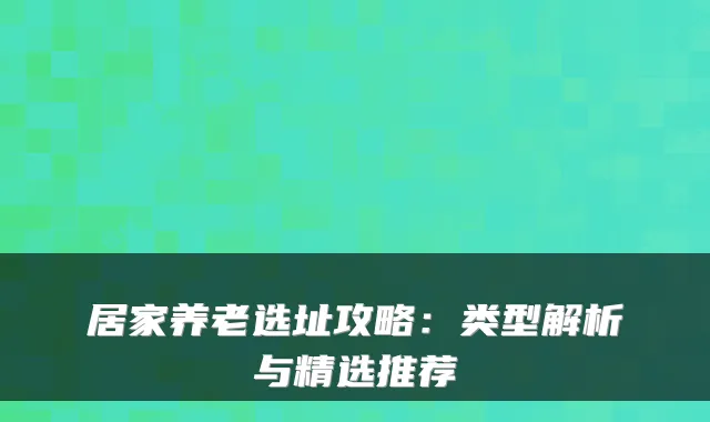 居家养老选址攻略：类型解析与精选推荐