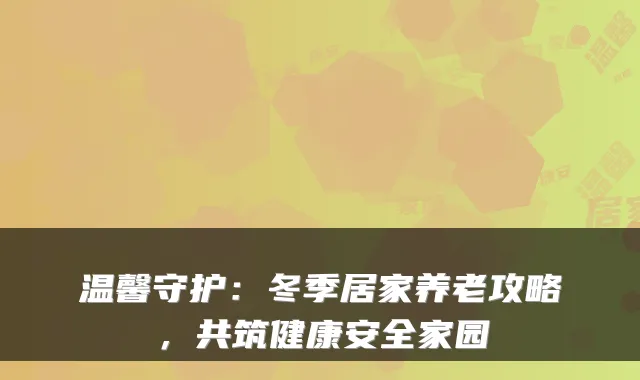温馨守护：冬季居家养老攻略，共筑健康安全家园