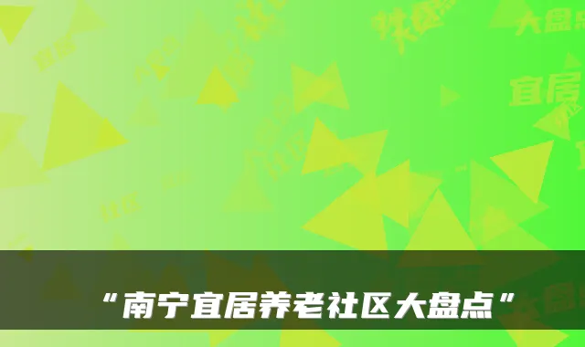 “南宁宜居养老社区大盘点”