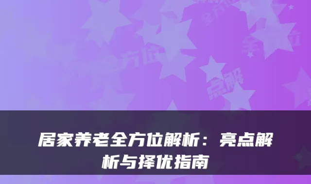 居家养老全方位解析:亮点解析与择优指南